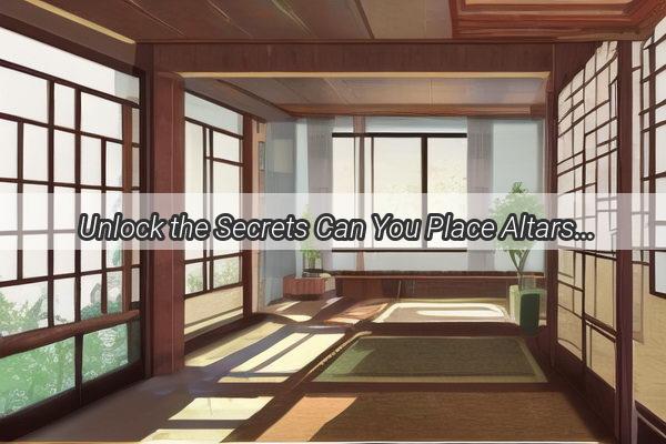 Unlock the Secrets Can You Place Altars in Your Home Discover the Feng Shui Benefits